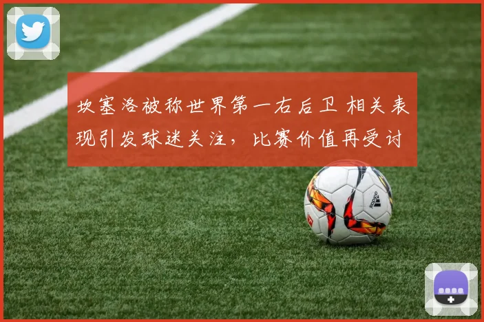 坎塞洛被称世界第一右后卫 相关表现引发球迷关注，比赛价值再受讨论
