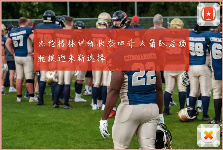 杰伦格林训练状态回升 火箭队后场轮换迎来新选择