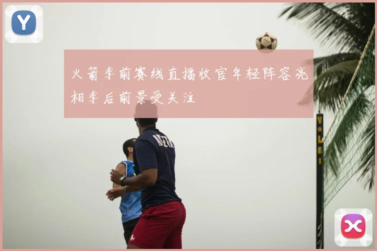 火箭季前赛线直播收官年轻阵容亮相季后前景受关注