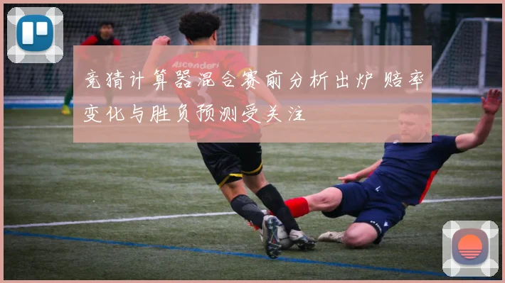 竞猜计算器混合赛前分析出炉 赔率变化与胜负预测受关注