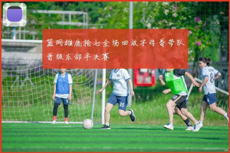 篮网雄鹿抢七全场回放字母哥带队晋级东部半决赛