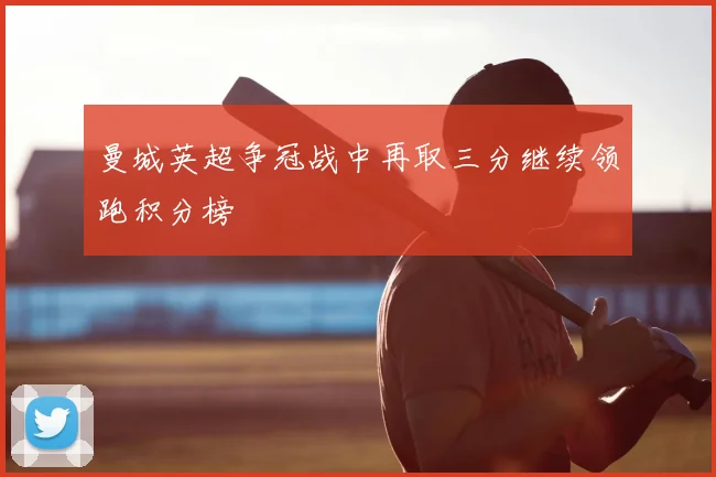 曼城英超争冠战中再取三分继续领跑积分榜