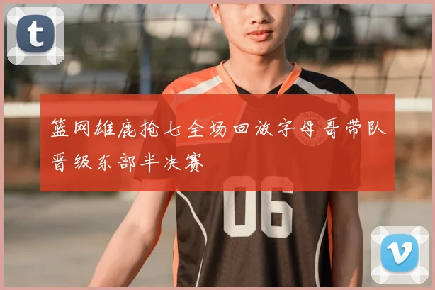 篮网雄鹿抢七全场回放字母哥带队晋级东部半决赛