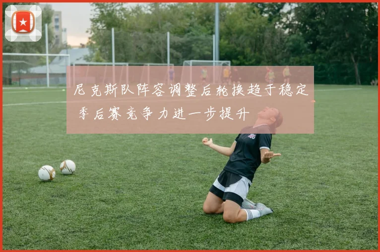 尼克斯队阵容调整后轮换趋于稳定 季后赛竞争力进一步提升