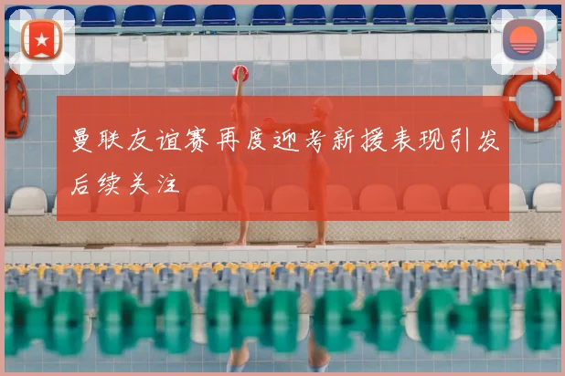 曼联友谊赛再度迎考新援表现引发后续关注