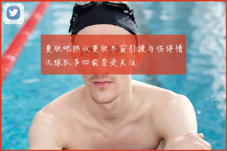 曼联吧热议曼联冬窗引援与伤停情况球队争四前景受关注