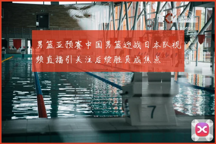 男篮亚预赛中国男篮迎战日本队视频直播引关注后续胜负成焦点