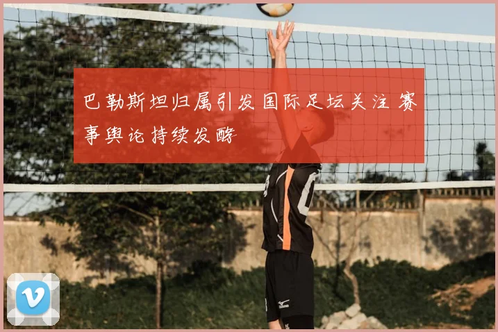 巴勒斯坦归属引发国际足坛关注 赛事舆论持续发酵