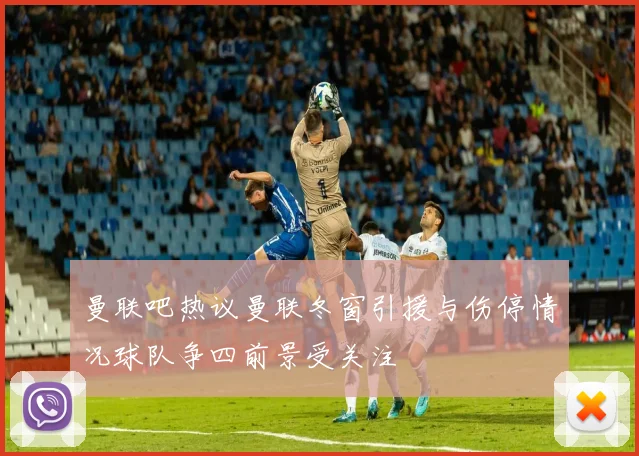 曼联吧热议曼联冬窗引援与伤停情况球队争四前景受关注
