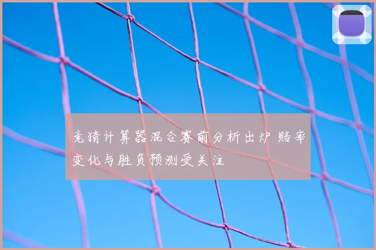 竞猜计算器混合赛前分析出炉 赔率变化与胜负预测受关注