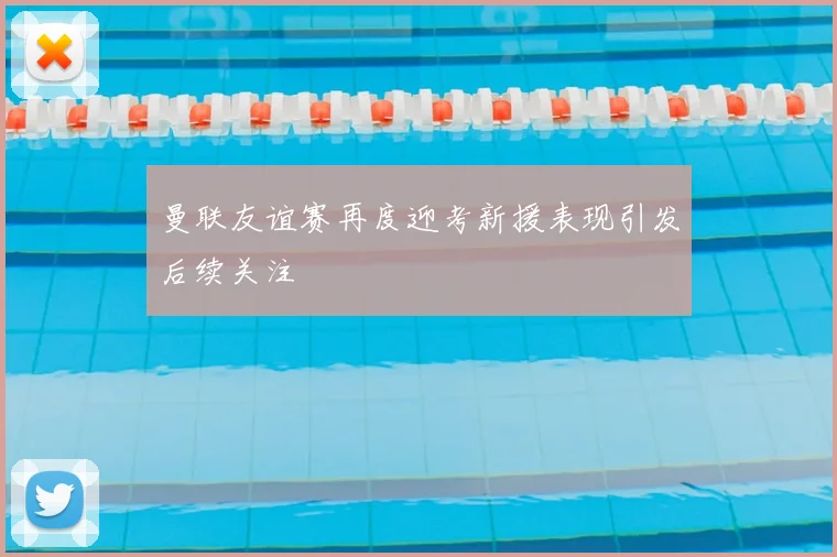 曼联友谊赛再度迎考新援表现引发后续关注