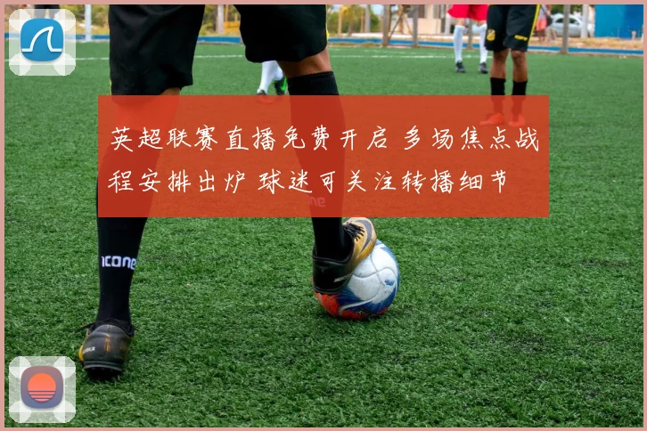 英超联赛直播免费开启 多场焦点战程安排出炉 球迷可关注转播细节