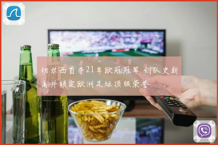 切尔西首夺21年欧冠冠军 创队史新高并锁定欧洲足坛顶级荣誉
