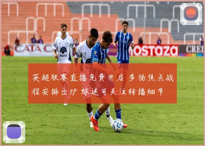 英超联赛直播免费开启 多场焦点战程安排出炉 球迷可关注转播细节