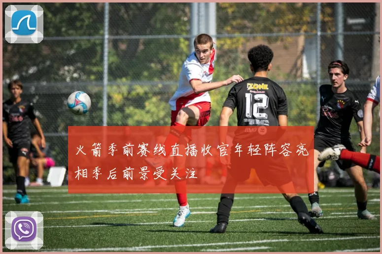 火箭季前赛线直播收官年轻阵容亮相季后前景受关注