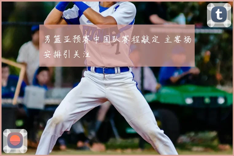 男篮亚预赛中国队赛程敲定 主客场安排引关注