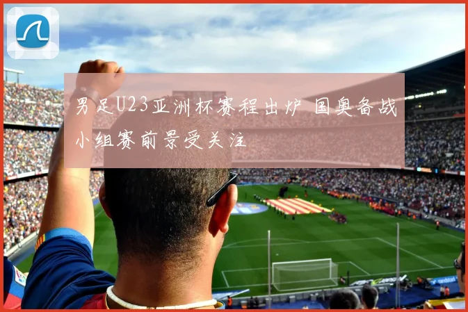 男足U23亚洲杯赛程出炉 国奥备战小组赛前景受关注