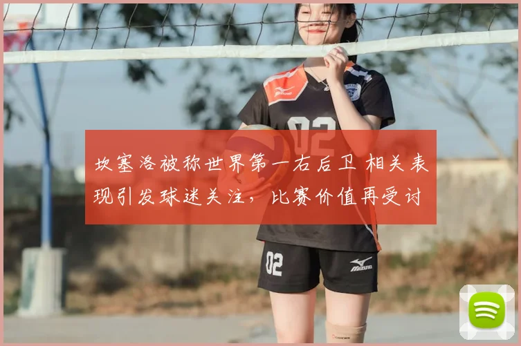 坎塞洛被称世界第一右后卫 相关表现引发球迷关注，比赛价值再受讨论