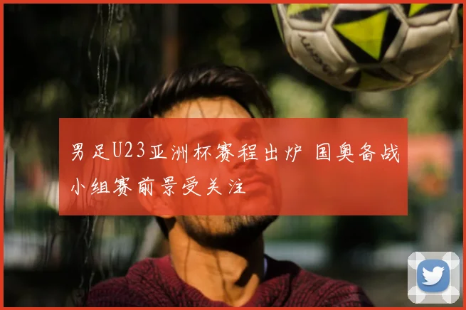 男足U23亚洲杯赛程出炉 国奥备战小组赛前景受关注