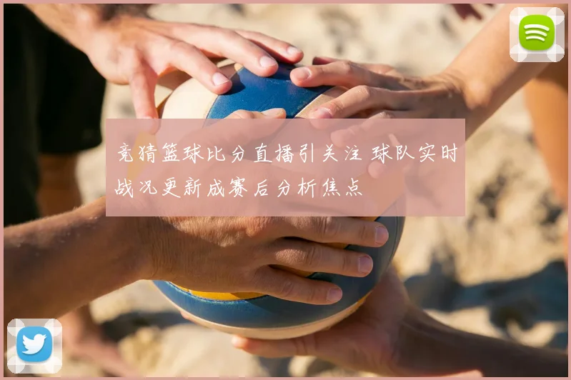竞猜篮球比分直播引关注 球队实时战况更新成赛后分析焦点
