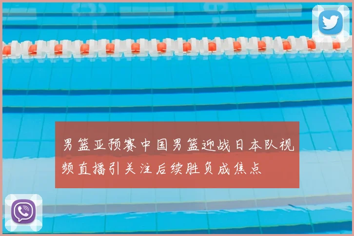 男篮亚预赛中国男篮迎战日本队视频直播引关注后续胜负成焦点
