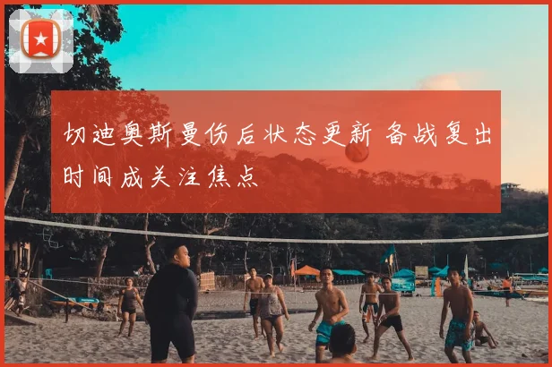 切迪奥斯曼伤后状态更新 备战复出时间成关注焦点