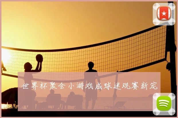 世界杯聚会小游戏成球迷观赛新宠