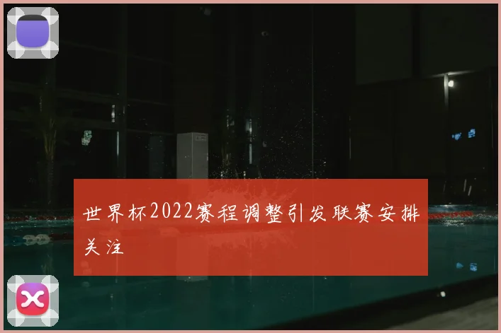 世界杯2022赛程调整引发联赛安排关注