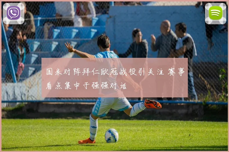 国米对阵拜仁欧冠战役引关注 赛事看点集中于强强对话