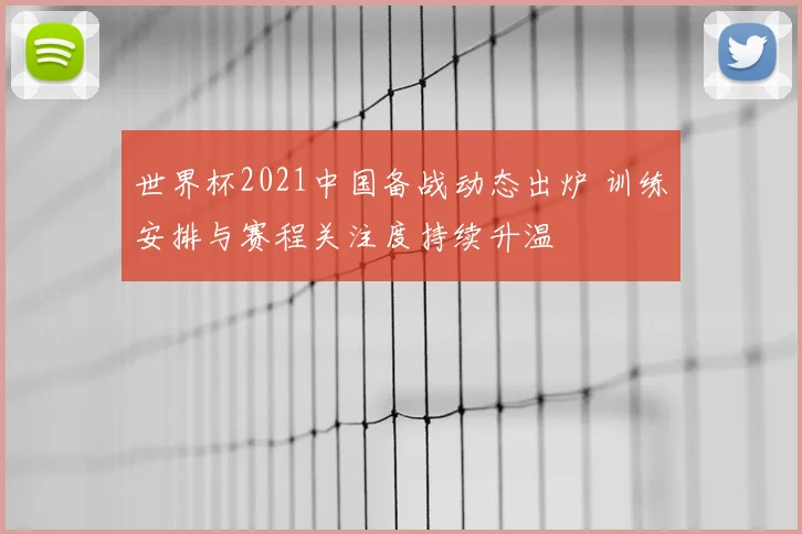 世界杯2021中国备战动态出炉 训练安排与赛程关注度持续升温