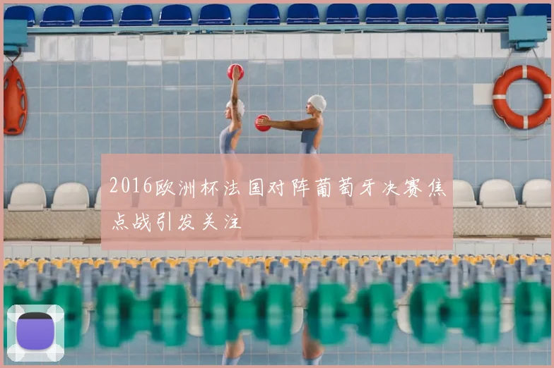 2016欧洲杯法国对阵葡萄牙决赛焦点战引发关注