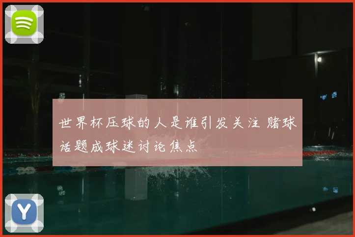 世界杯压球的人是谁引发关注 赌球话题成球迷讨论焦点