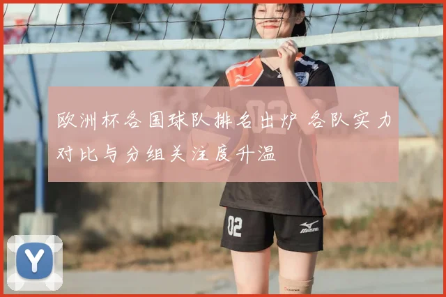 欧洲杯各国球队排名出炉 各队实力对比与分组关注度升温