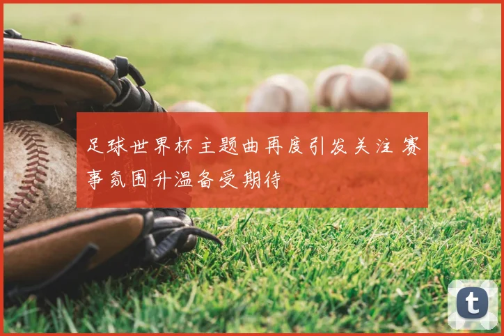 足球世界杯主题曲再度引发关注 赛事氛围升温备受期待