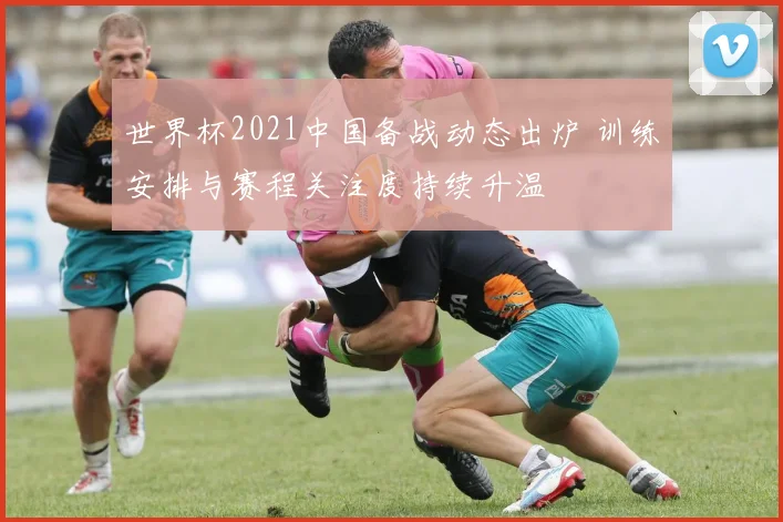 世界杯2021中国备战动态出炉 训练安排与赛程关注度持续升温