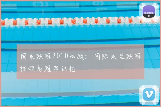 国米欧冠2010回顾:国际米兰欧冠征程与冠军记忆