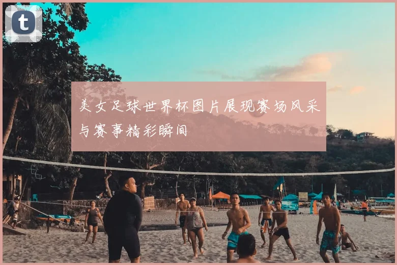 美女足球世界杯图片展现赛场风采与赛事精彩瞬间