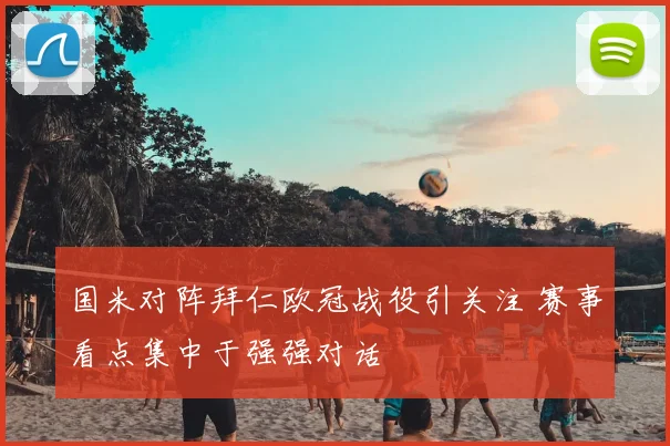 国米对阵拜仁欧冠战役引关注 赛事看点集中于强强对话