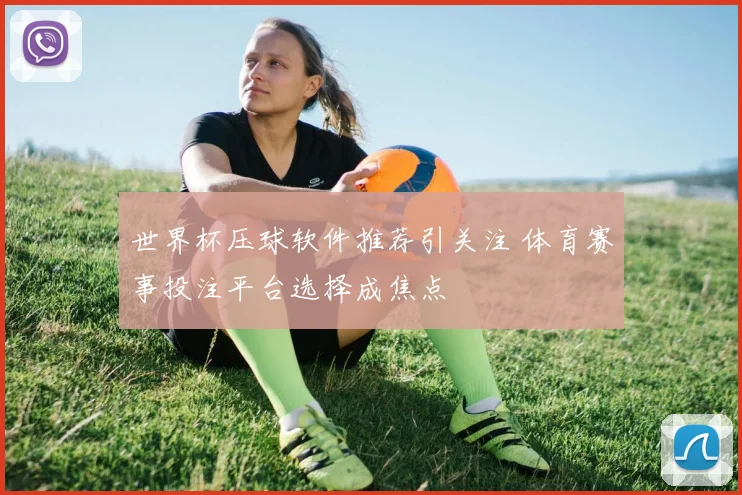 世界杯压球软件推荐引关注 体育赛事投注平台选择成焦点