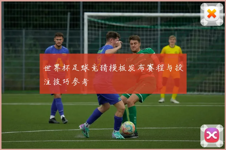 世界杯足球竞猜模板发布赛程与投注技巧参考