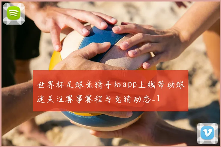 世界杯足球竞猜手机app上线带动球迷关注赛事赛程与竞猜动态_1