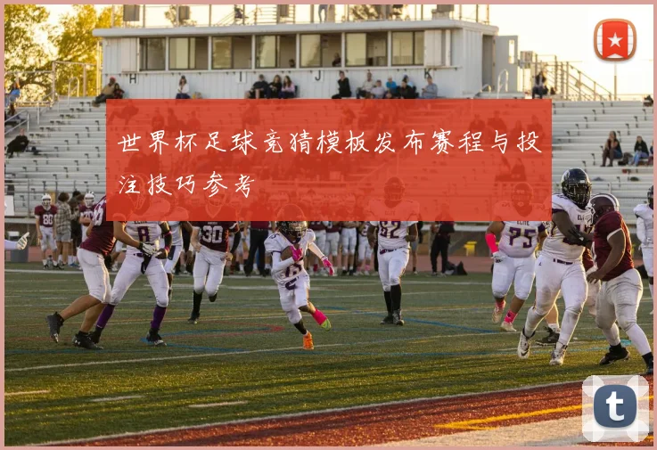 世界杯足球竞猜模板发布赛程与投注技巧参考
