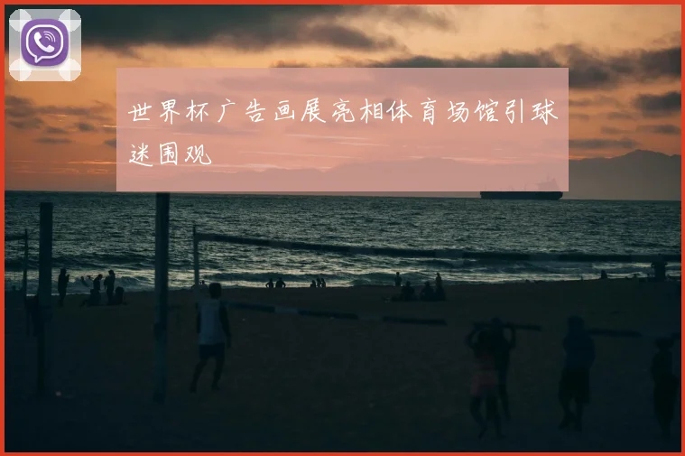 世界杯广告画展亮相体育场馆引球迷围观