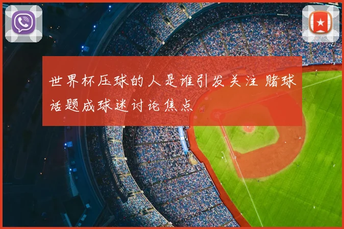 世界杯压球的人是谁引发关注 赌球话题成球迷讨论焦点