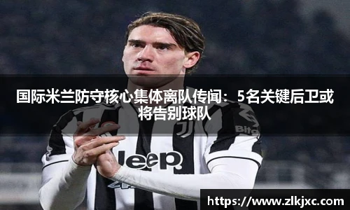 国际米兰防守核心集体离队传闻：5名关键后卫或将告别球队